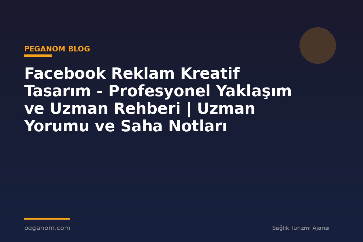 Facebook Reklam Kreatif Tasarım - Profesyonel Yaklaşım ve Uzman Rehberi | Uzman Yorumu ve Saha Notları