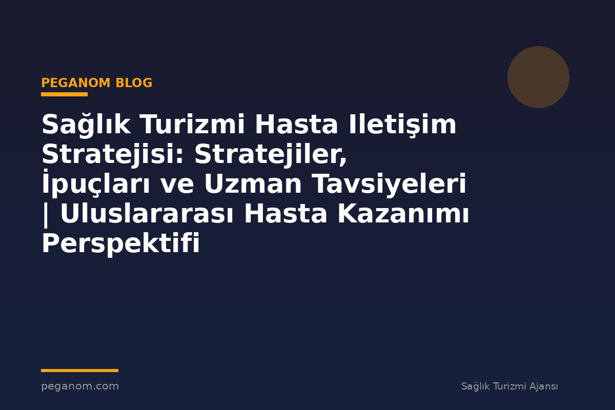 Sağlık Turizmi Hasta Iletişim Stratejisi: Stratejiler, İpuçları ve Uzman Tavsiyeleri | Uluslararası Hasta Kazanımı Perspektifi