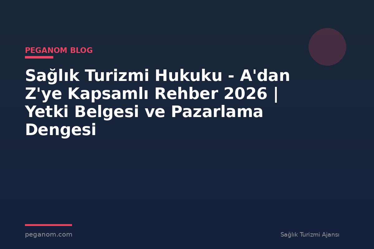 Sağlık Turizmi Hukuku - A'dan Z'ye Kapsamlı Rehber 2026 | Yetki Belgesi ve Pazarlama Dengesi