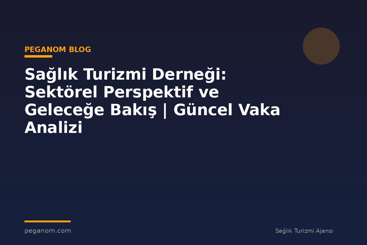 Sağlık Turizmi Derneği: Sektörel Perspektif ve Geleceğe Bakış | Güncel Vaka Analizi