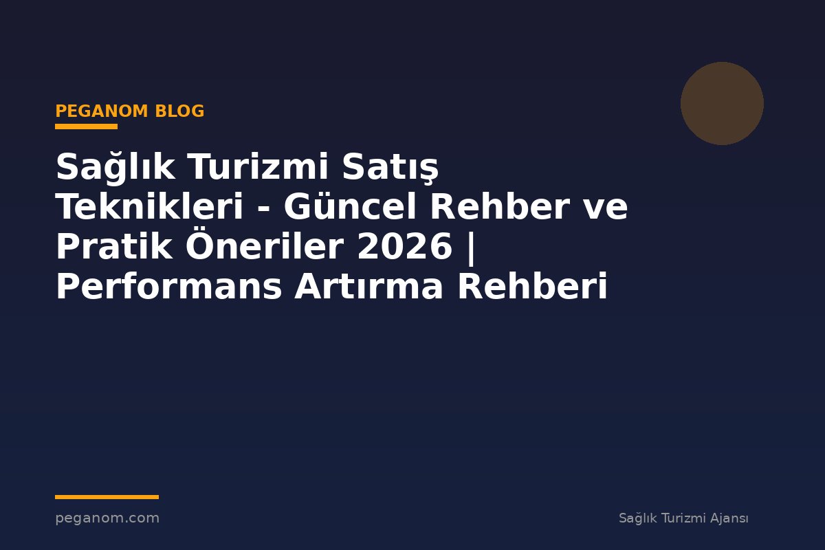 Sağlık Turizmi Satış Teknikleri - Güncel Rehber ve Pratik Öneriler 2026 | Performans Artırma Rehberi