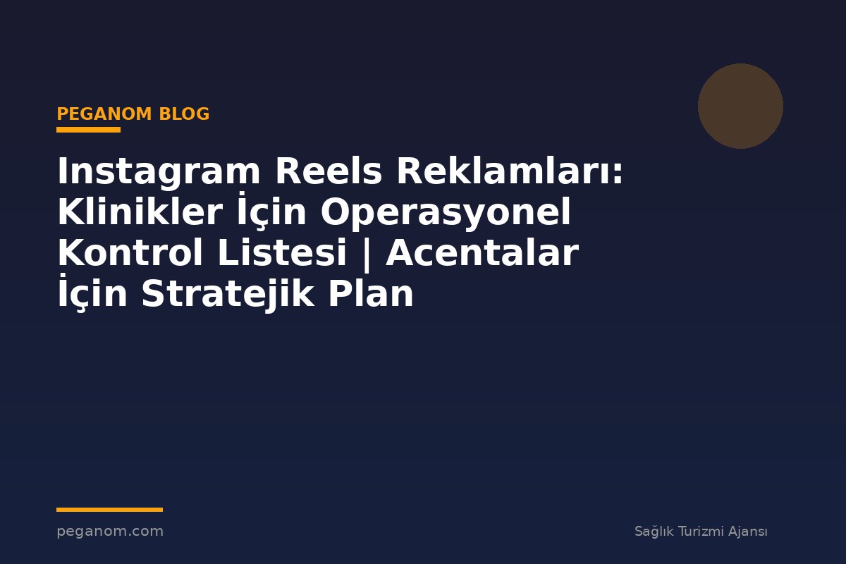 Instagram Reels Reklamları: Klinikler İçin Operasyonel Kontrol Listesi | Acentalar İçin Stratejik Plan