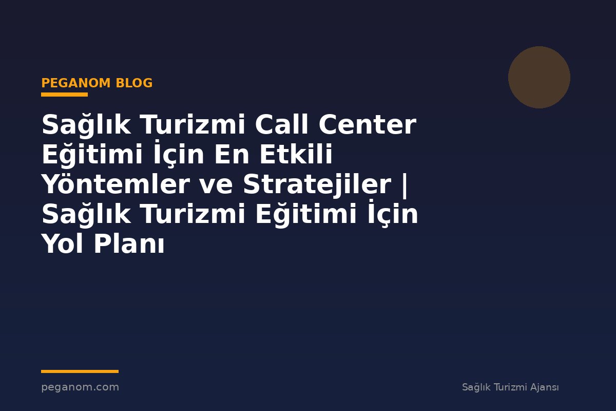 Sağlık Turizmi Call Center Eğitimi İçin En Etkili Yöntemler ve Stratejiler | Sağlık Turizmi Eğitimi İçin Yol Planı