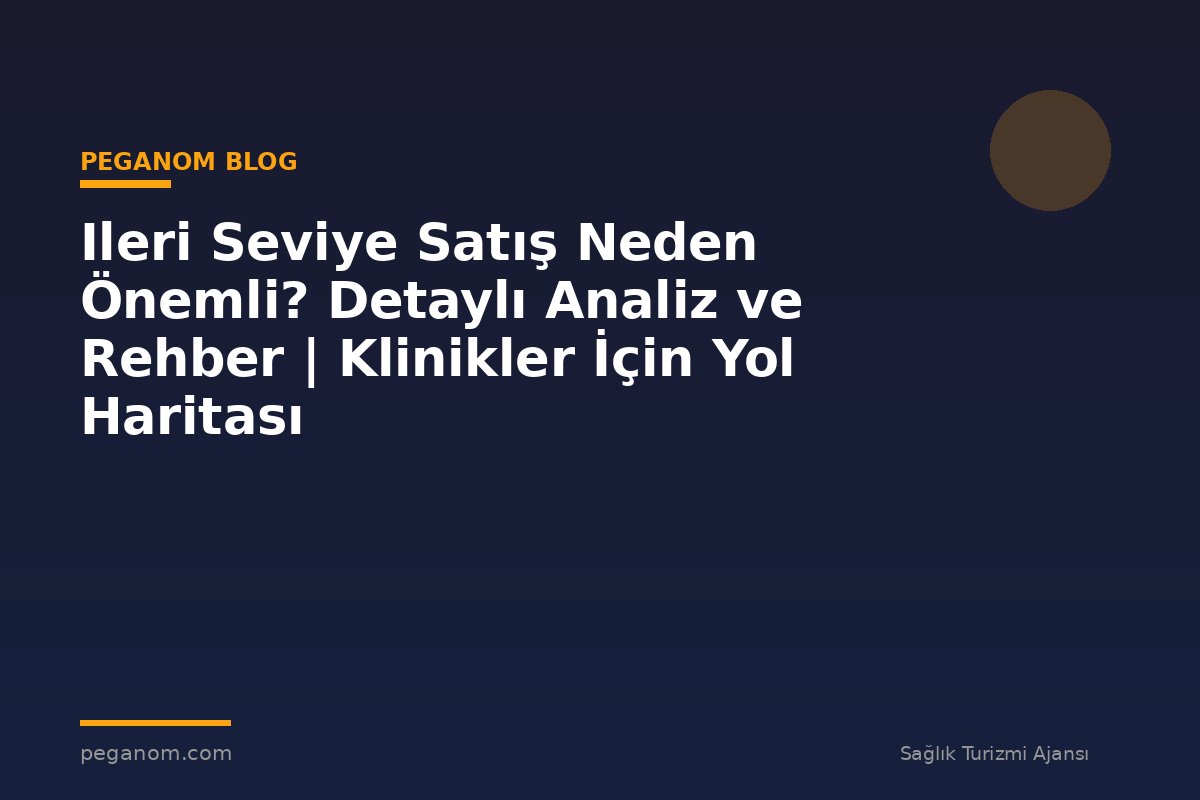 Ileri Seviye Satış Neden Önemli? Detaylı Analiz ve Rehber | Klinikler İçin Yol Haritası