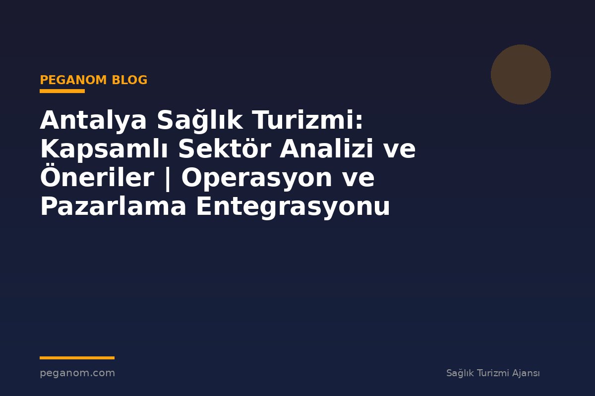 Antalya Sağlık Turizmi: Kapsamlı Sektör Analizi ve Öneriler | Operasyon ve Pazarlama Entegrasyonu