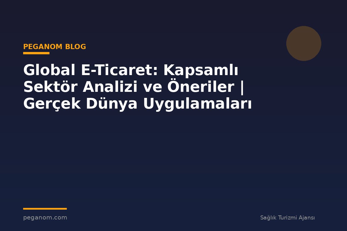 Global E-Ticaret: Kapsamlı Sektör Analizi ve Öneriler | Gerçek Dünya Uygulamaları