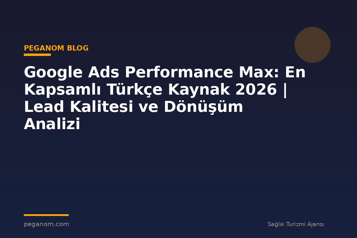 Google Ads Performance Max: En Kapsamlı Türkçe Kaynak 2026 | Lead Kalitesi ve Dönüşüm Analizi