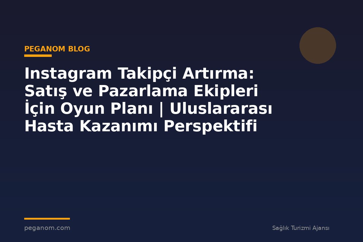 Instagram Takipçi Artırma: Satış ve Pazarlama Ekipleri İçin Oyun Planı | Uluslararası Hasta Kazanımı Perspektifi