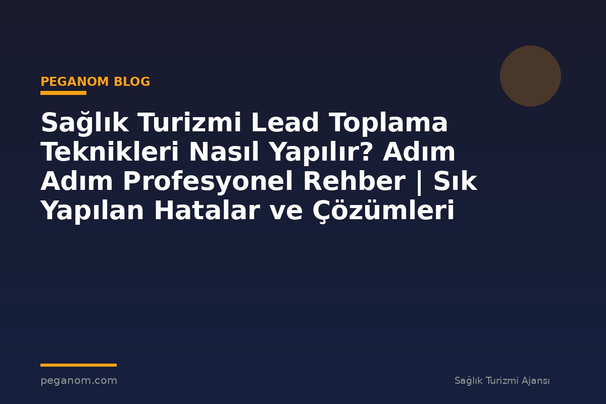 Sağlık Turizmi Lead Toplama Teknikleri Nasıl Yapılır? Adım Adım Profesyonel Rehber | Sık Yapılan Hatalar ve Çözümleri