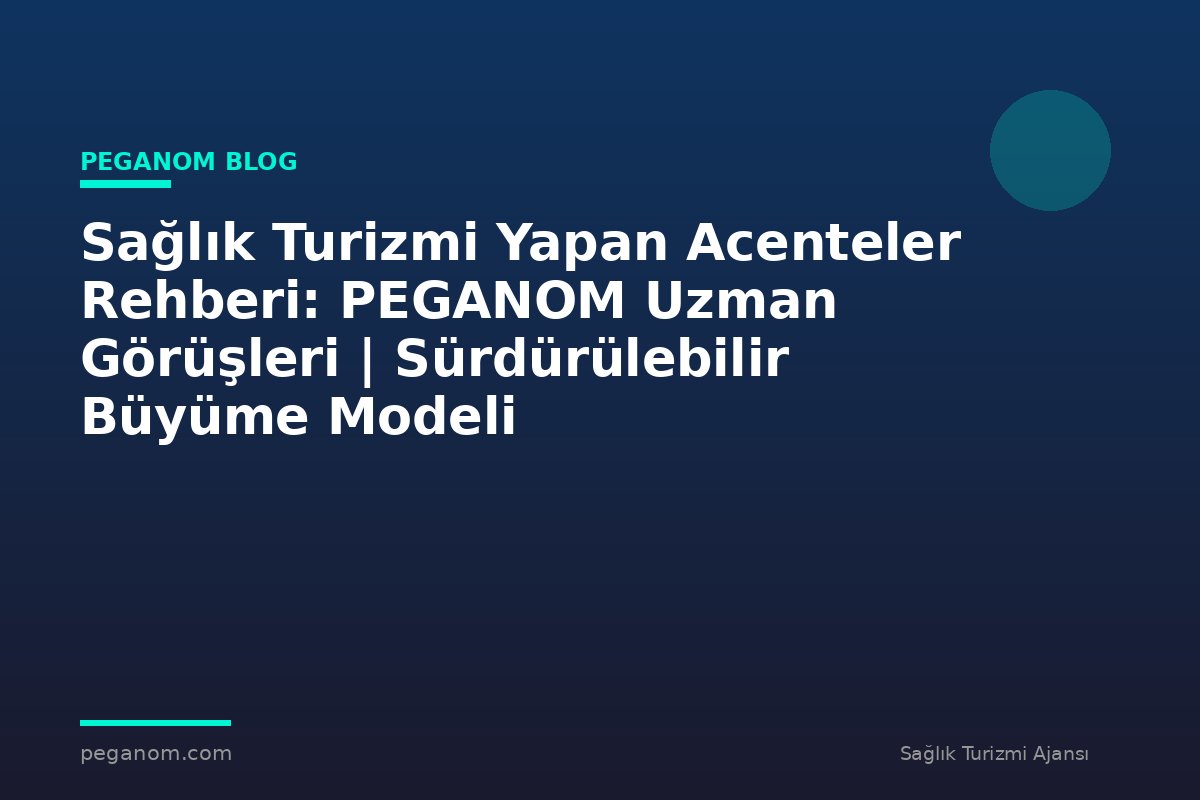 Sağlık Turizmi Yapan Acenteler Rehberi: PEGANOM Uzman Görüşleri | Sürdürülebilir Büyüme Modeli