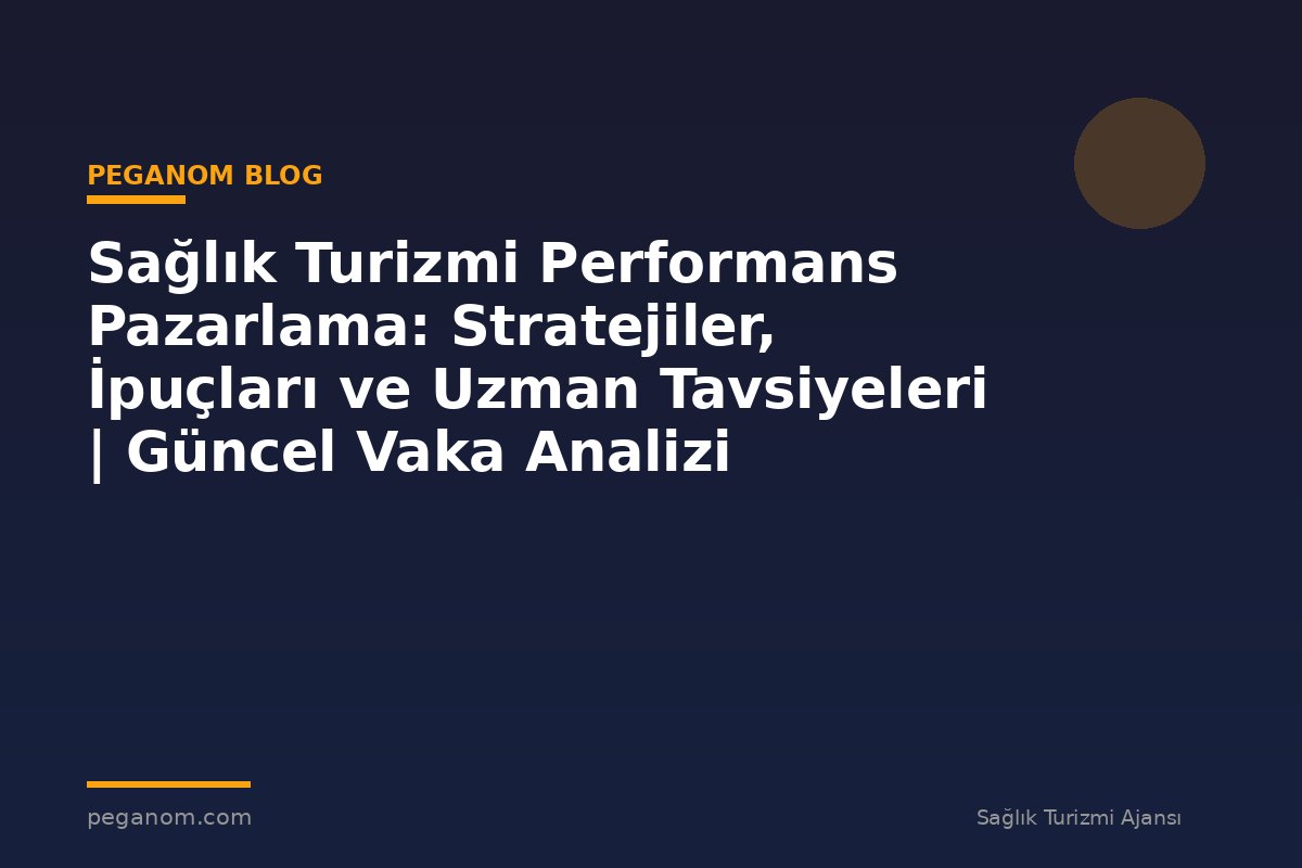 Sağlık Turizmi Performans Pazarlama: Stratejiler, İpuçları ve Uzman Tavsiyeleri | Güncel Vaka Analizi