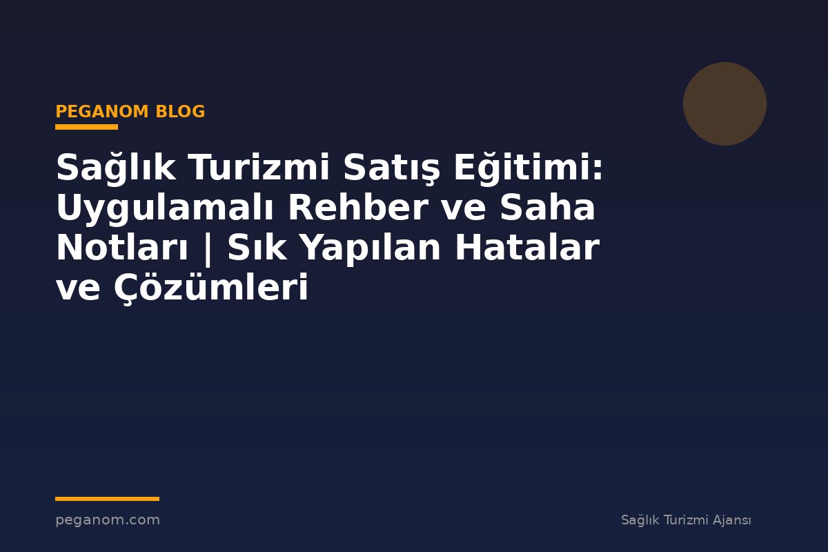 Sağlık Turizmi Satış Eğitimi: Uygulamalı Rehber ve Saha Notları | Sık Yapılan Hatalar ve Çözümleri
