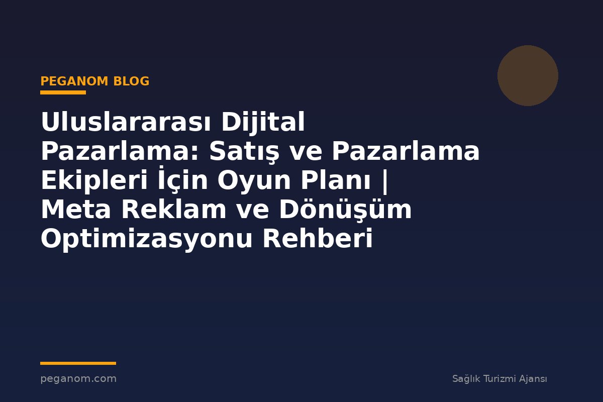 Uluslararası Dijital Pazarlama: Satış ve Pazarlama Ekipleri İçin Oyun Planı | Meta Reklam ve Dönüşüm Optimizasyonu Rehberi