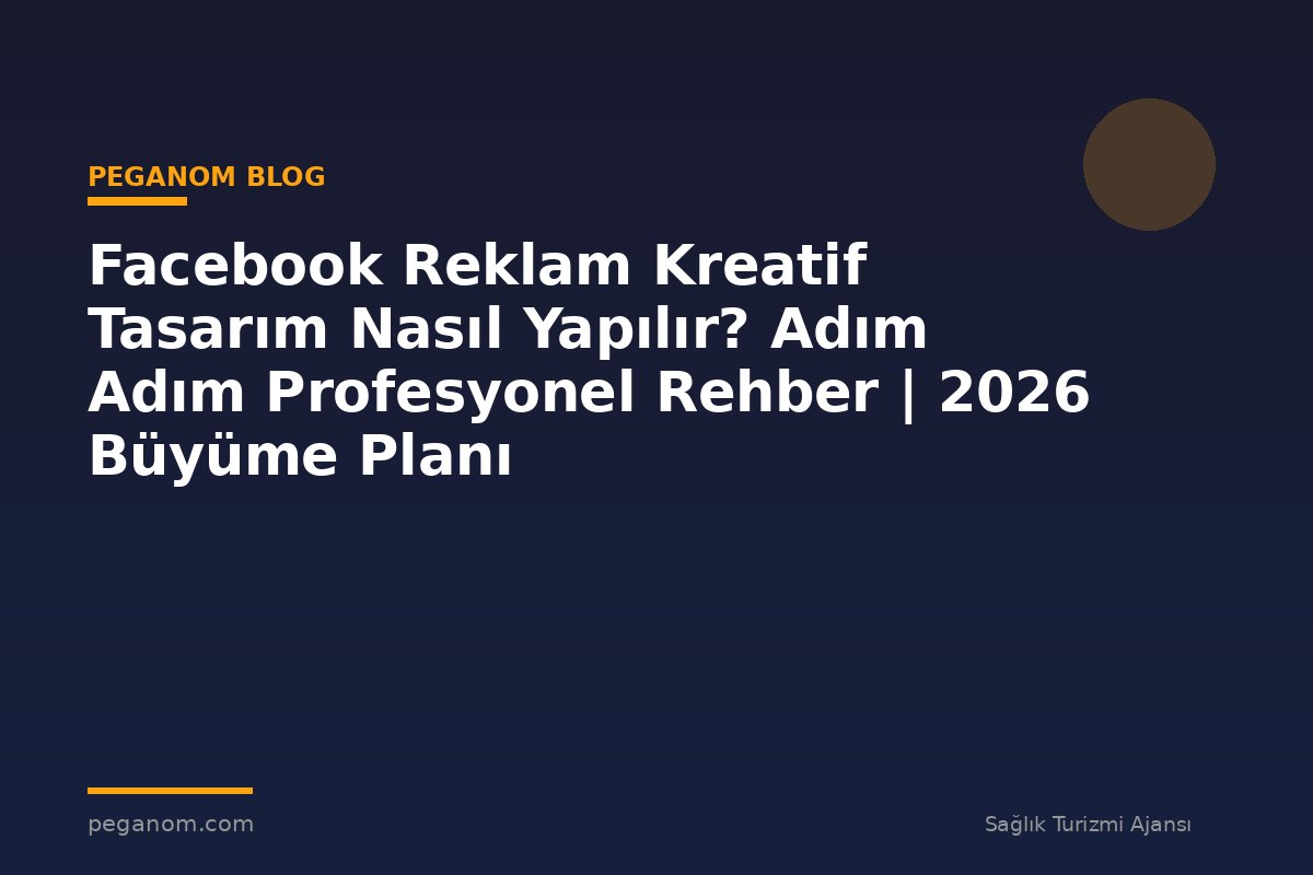 Facebook Reklam Kreatif Tasarım Nasıl Yapılır? Adım Adım Profesyonel Rehber | 2026 Büyüme Planı