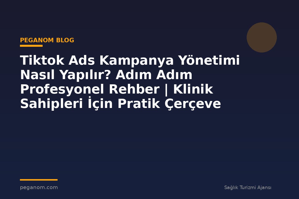 Tiktok Ads Kampanya Yönetimi Nasıl Yapılır? Adım Adım Profesyonel Rehber | Klinik Sahipleri İçin Pratik Çerçeve