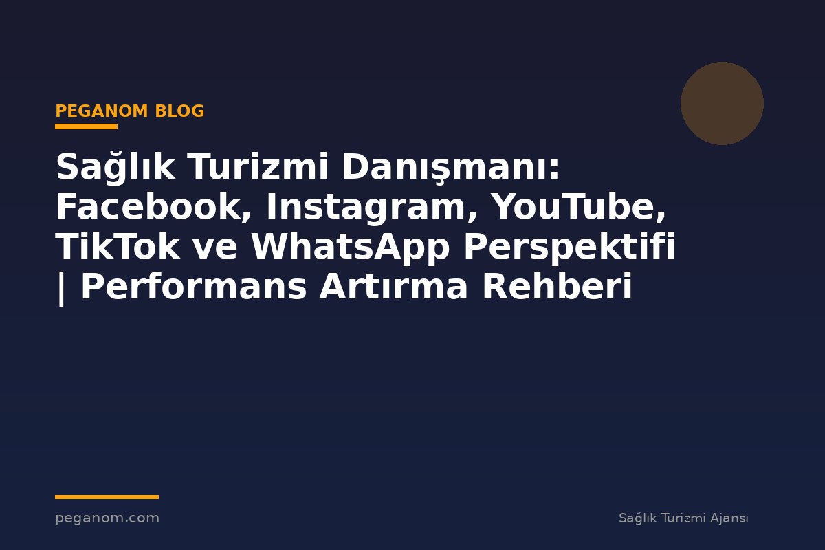 Sağlık Turizmi Danışmanı: Facebook, Instagram, YouTube, TikTok ve WhatsApp Perspektifi | Performans Artırma Rehberi