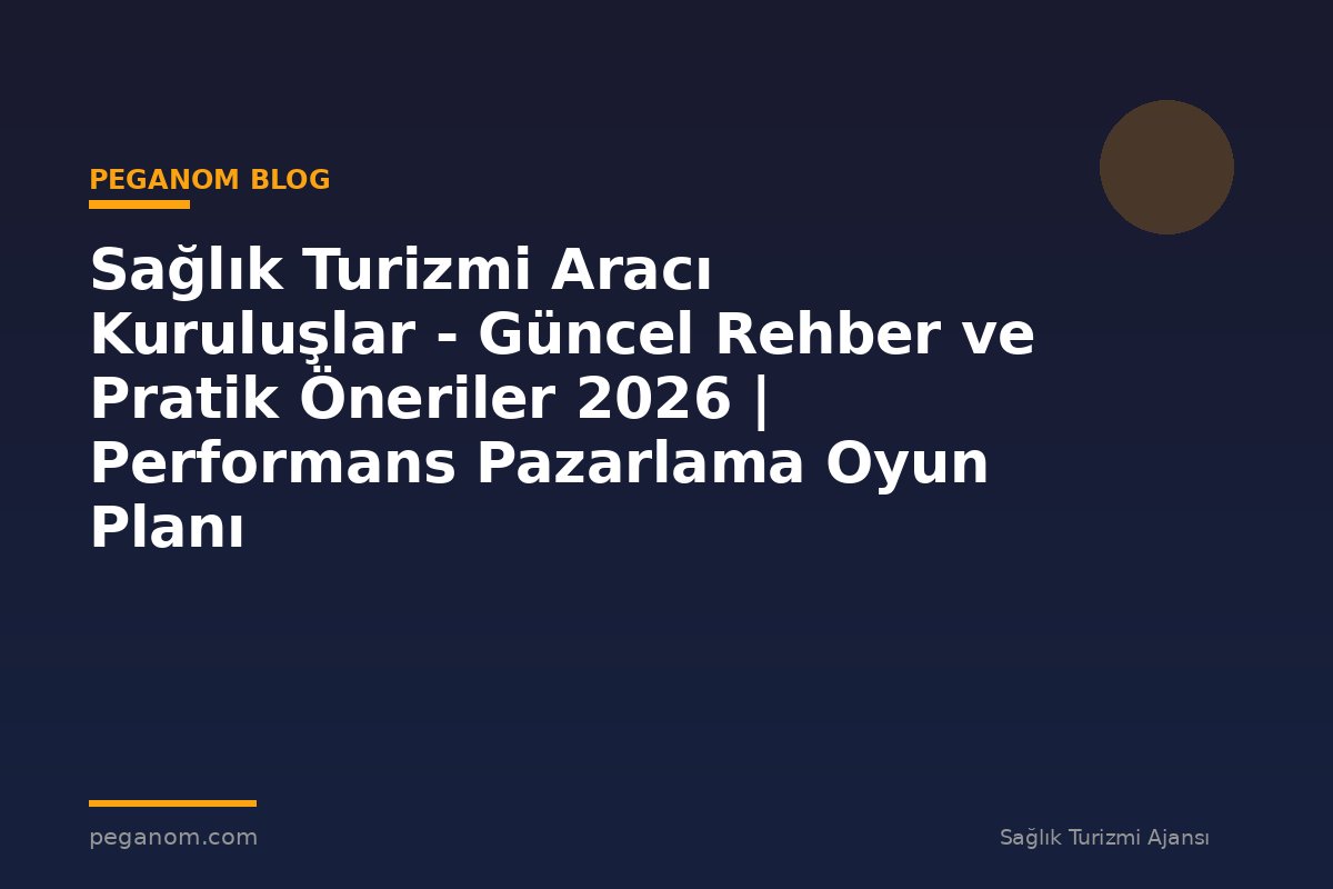 Sağlık Turizmi Aracı Kuruluşlar - Güncel Rehber ve Pratik Öneriler 2026 | Performans Pazarlama Oyun Planı