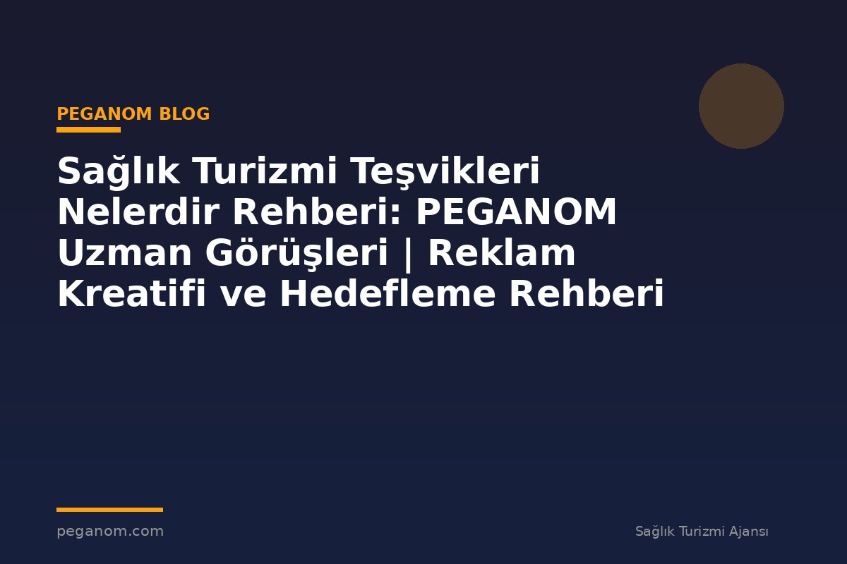 Sağlık Turizmi Teşvikleri Nelerdir Rehberi: PEGANOM Uzman Görüşleri | Reklam Kreatifi ve Hedefleme Rehberi
