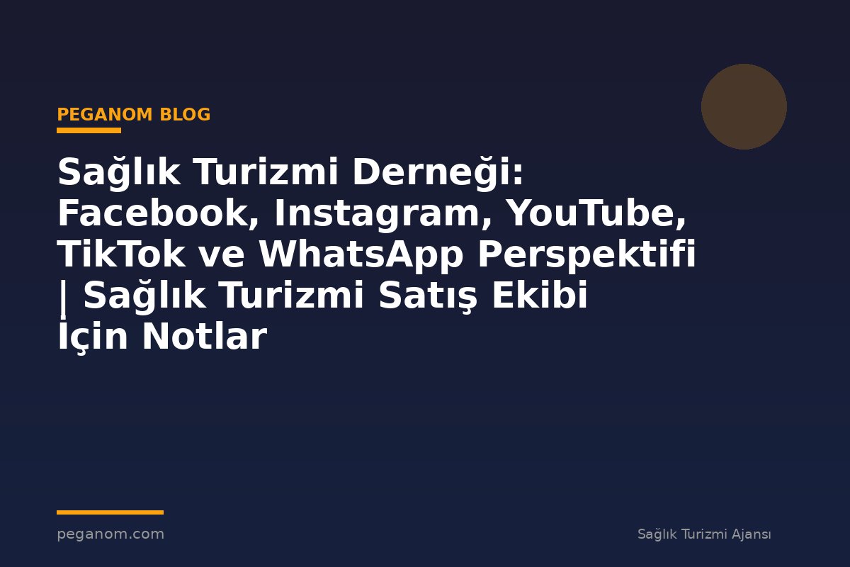 Sağlık Turizmi Derneği: Facebook, Instagram, YouTube, TikTok ve WhatsApp Perspektifi | Sağlık Turizmi Satış Ekibi İçin Notlar