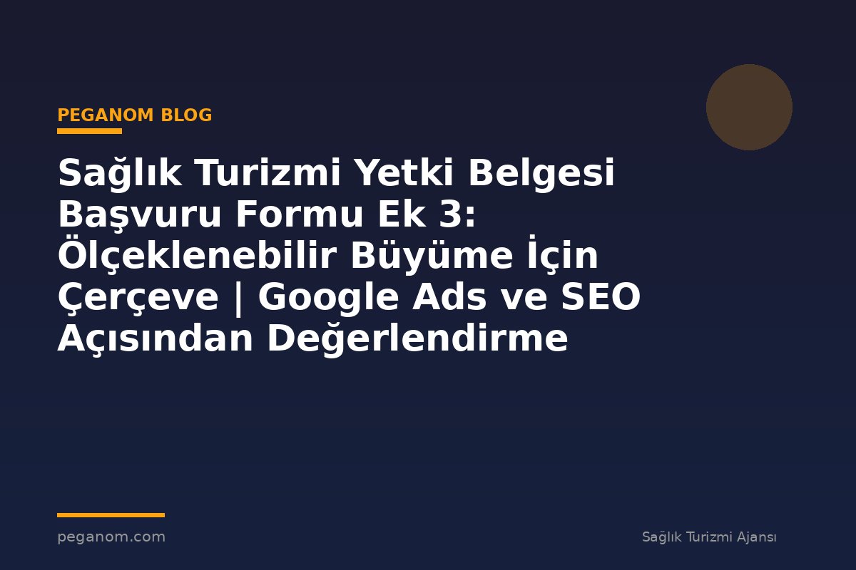 Sağlık Turizmi Yetki Belgesi Başvuru Formu Ek 3: Ölçeklenebilir Büyüme İçin Çerçeve | Google Ads ve SEO Açısından Değerlendirme