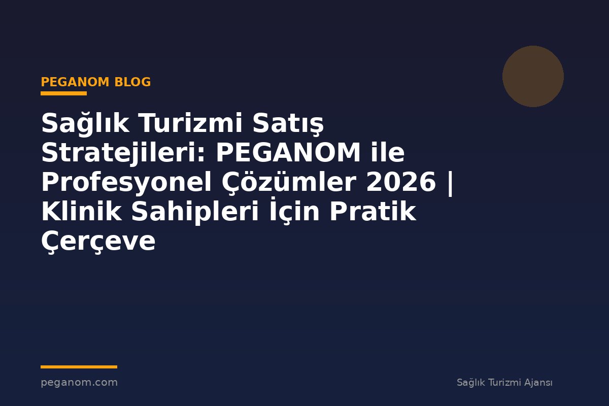 Sağlık Turizmi Satış Stratejileri: PEGANOM ile Profesyonel Çözümler 2026 | Klinik Sahipleri İçin Pratik Çerçeve