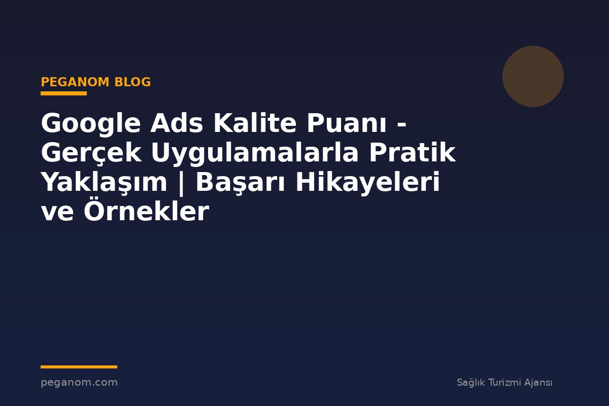 Google Ads Kalite Puanı - Gerçek Uygulamalarla Pratik Yaklaşım | Başarı Hikayeleri ve Örnekler