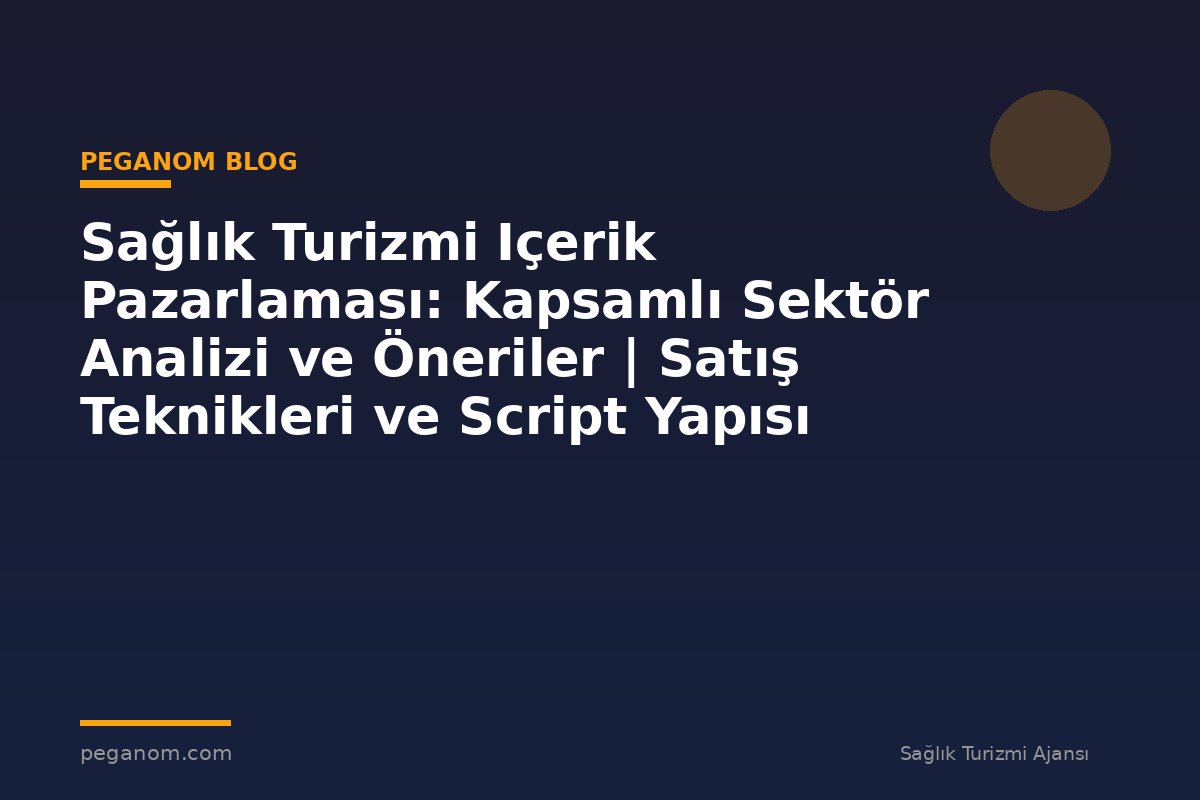 Sağlık Turizmi Içerik Pazarlaması: Kapsamlı Sektör Analizi ve Öneriler | Satış Teknikleri ve Script Yapısı