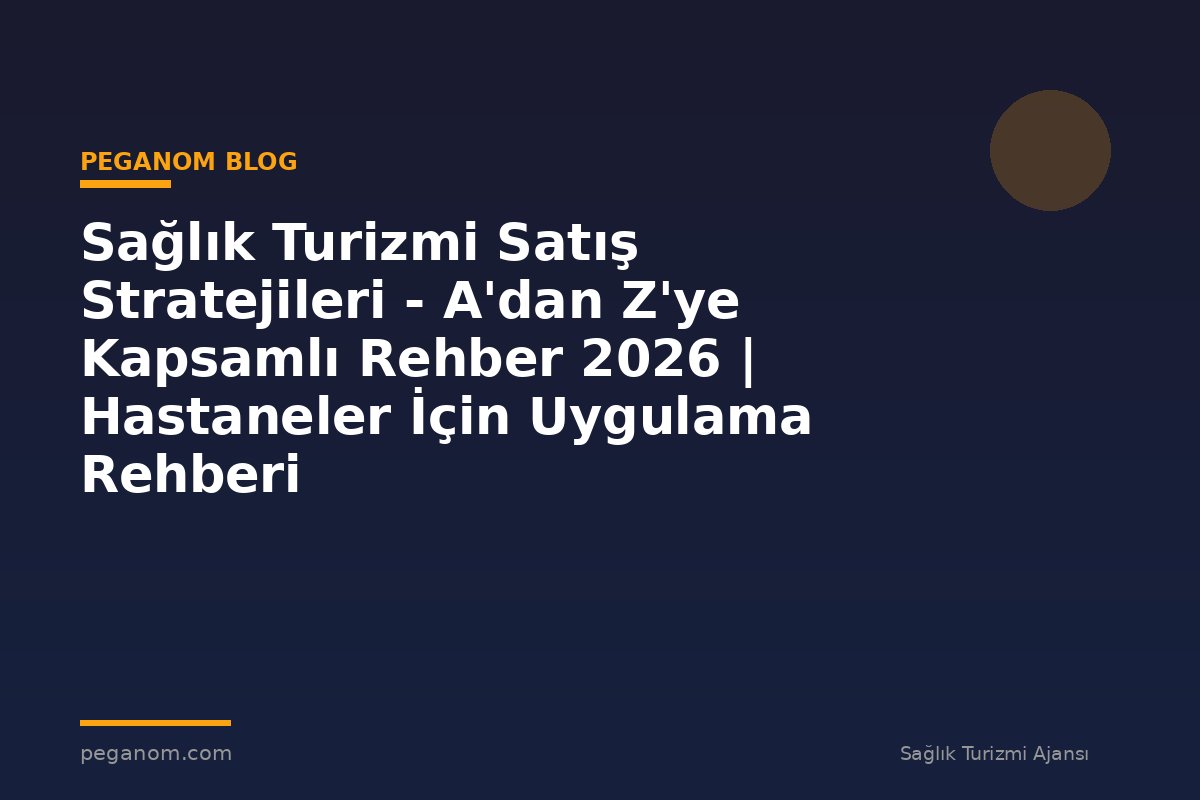Sağlık Turizmi Satış Stratejileri - A'dan Z'ye Kapsamlı Rehber 2026 | Hastaneler İçin Uygulama Rehberi