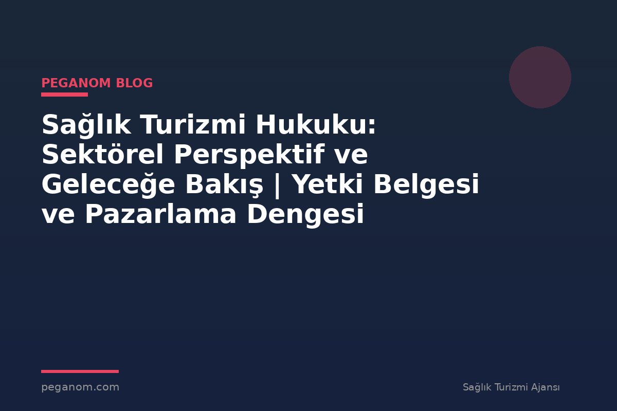 Sağlık Turizmi Hukuku: Sektörel Perspektif ve Geleceğe Bakış | Yetki Belgesi ve Pazarlama Dengesi