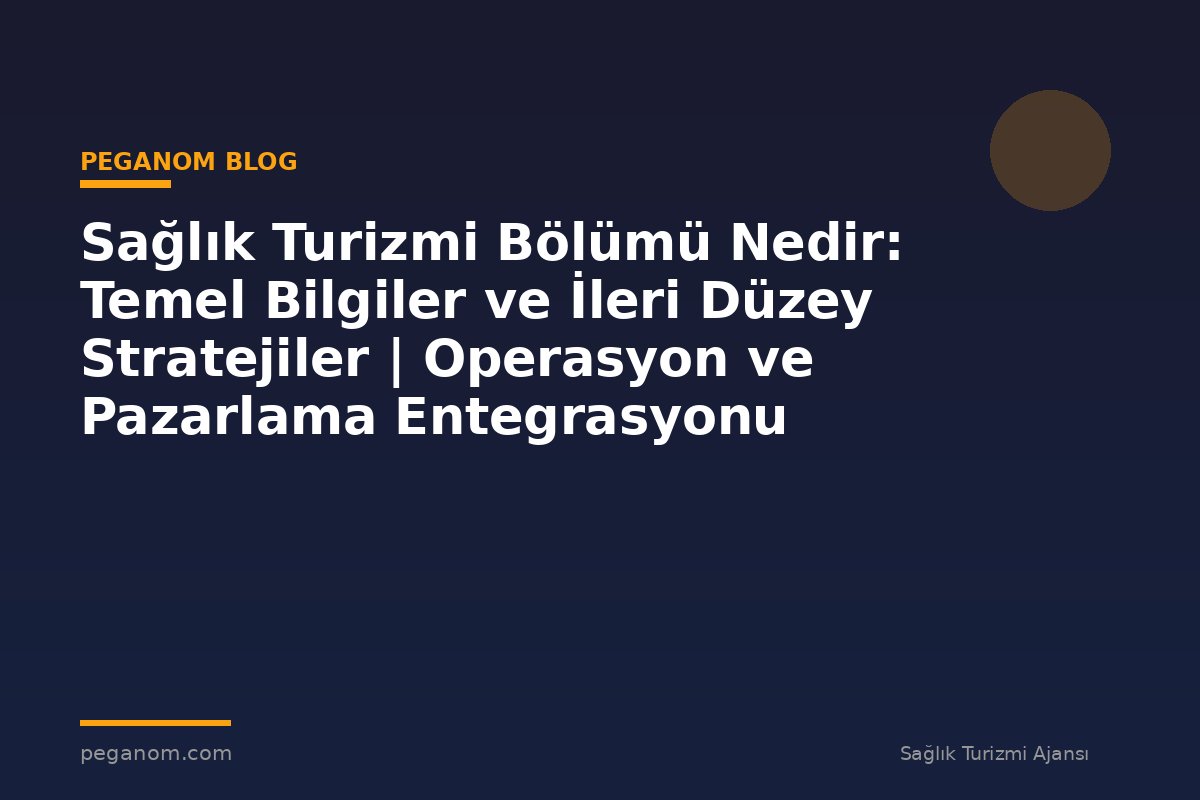 Sağlık Turizmi Bölümü Nedir: Temel Bilgiler ve İleri Düzey Stratejiler | Operasyon ve Pazarlama Entegrasyonu