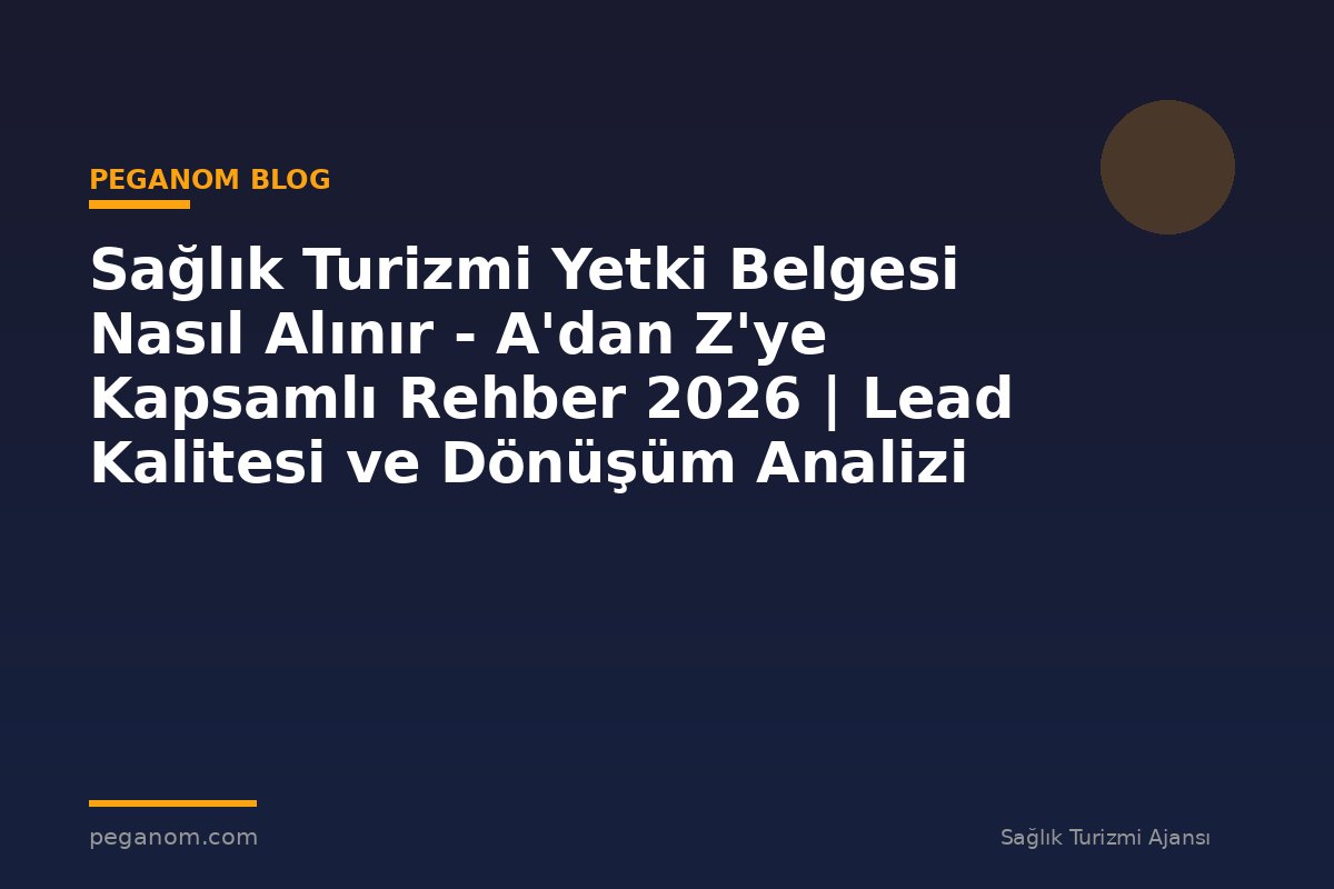 Sağlık Turizmi Yetki Belgesi Nasıl Alınır - A'dan Z'ye Kapsamlı Rehber 2026 | Lead Kalitesi ve Dönüşüm Analizi