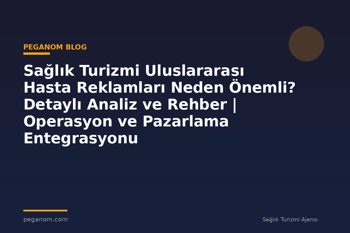 Sağlık Turizmi Uluslararası Hasta Reklamları Neden Önemli? Detaylı Analiz ve Rehber | Operasyon ve Pazarlama Entegrasyonu