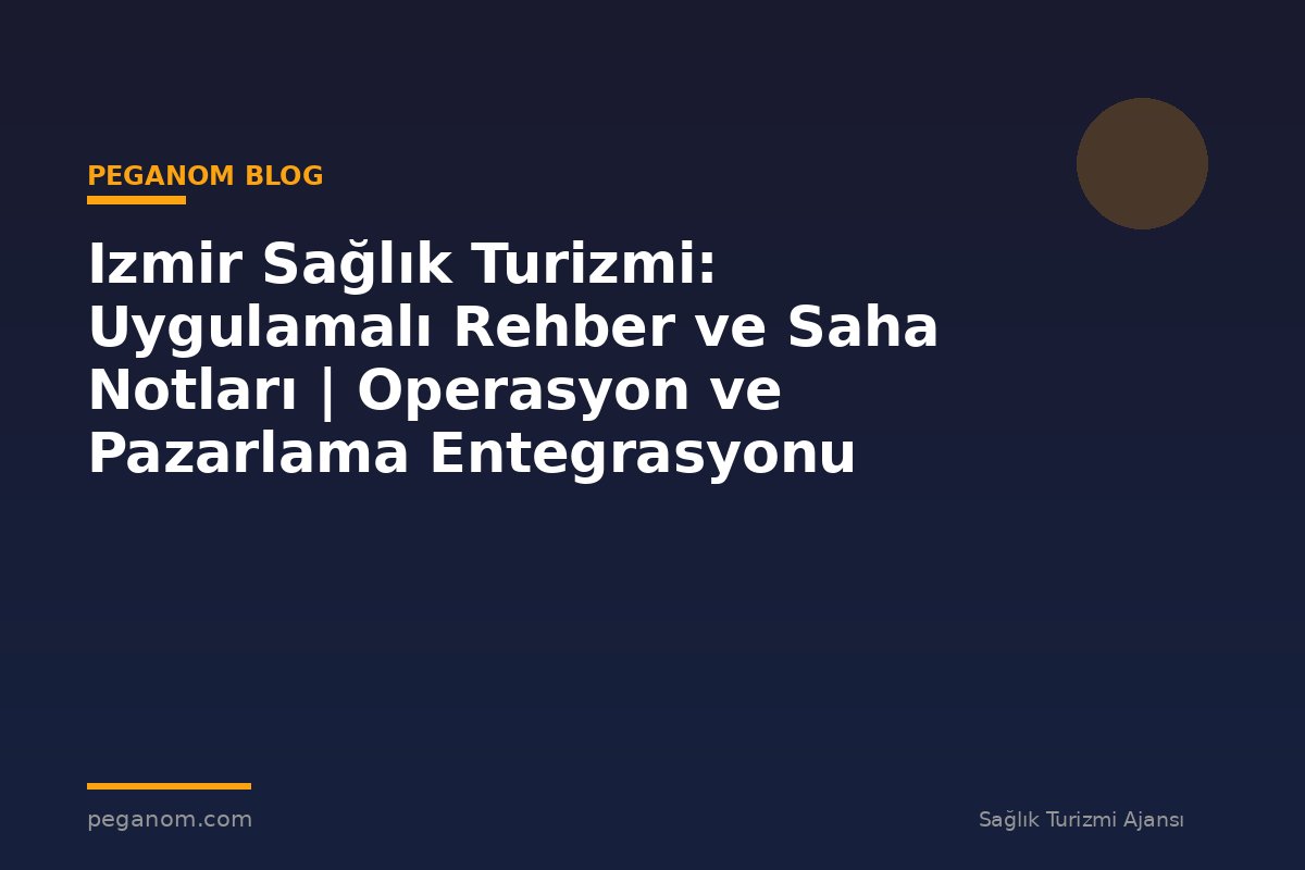 Izmir Sağlık Turizmi: Uygulamalı Rehber ve Saha Notları | Operasyon ve Pazarlama Entegrasyonu