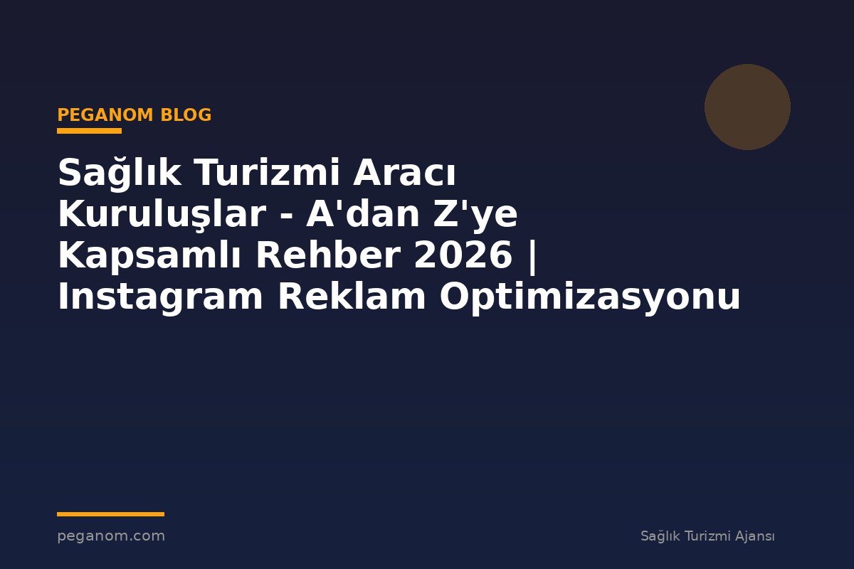Sağlık Turizmi Aracı Kuruluşlar - A'dan Z'ye Kapsamlı Rehber 2026 | Instagram Reklam Optimizasyonu
