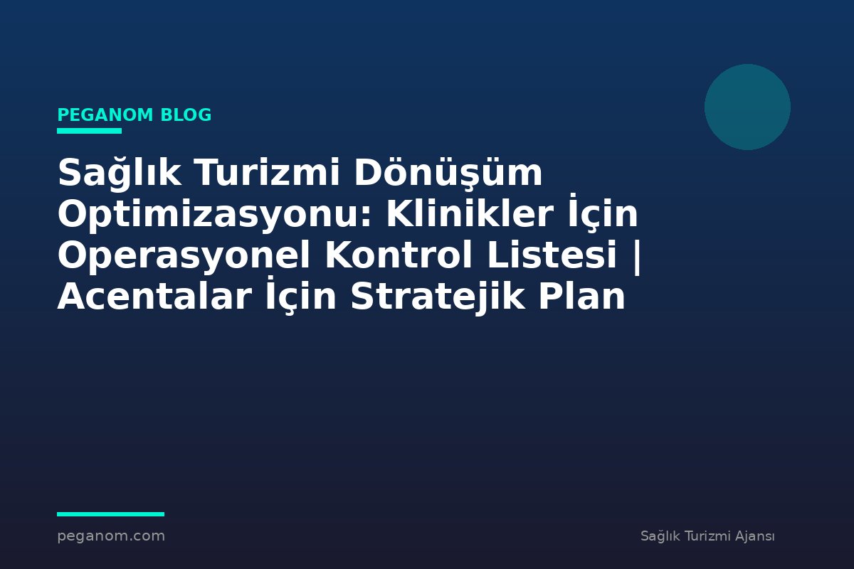 Sağlık Turizmi Dönüşüm Optimizasyonu: Klinikler İçin Operasyonel Kontrol Listesi | Acentalar İçin Stratejik Plan