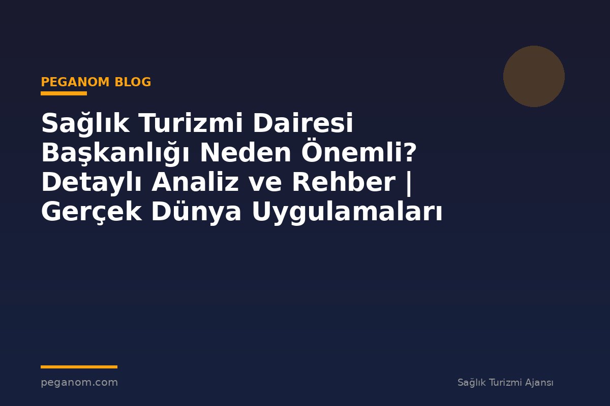 Sağlık Turizmi Dairesi Başkanlığı Neden Önemli? Detaylı Analiz ve Rehber | Gerçek Dünya Uygulamaları