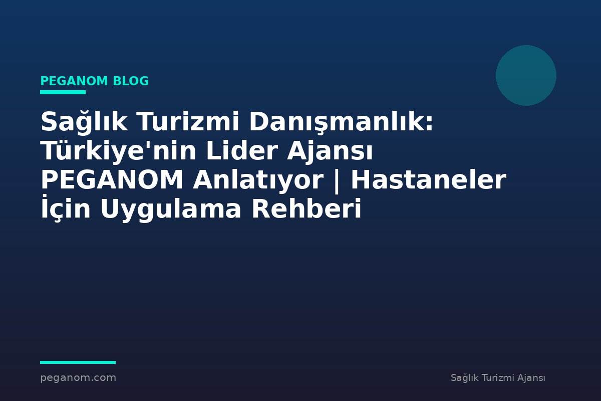 Sağlık Turizmi Danışmanlık: Türkiye'nin Lider Ajansı PEGANOM Anlatıyor | Hastaneler İçin Uygulama Rehberi