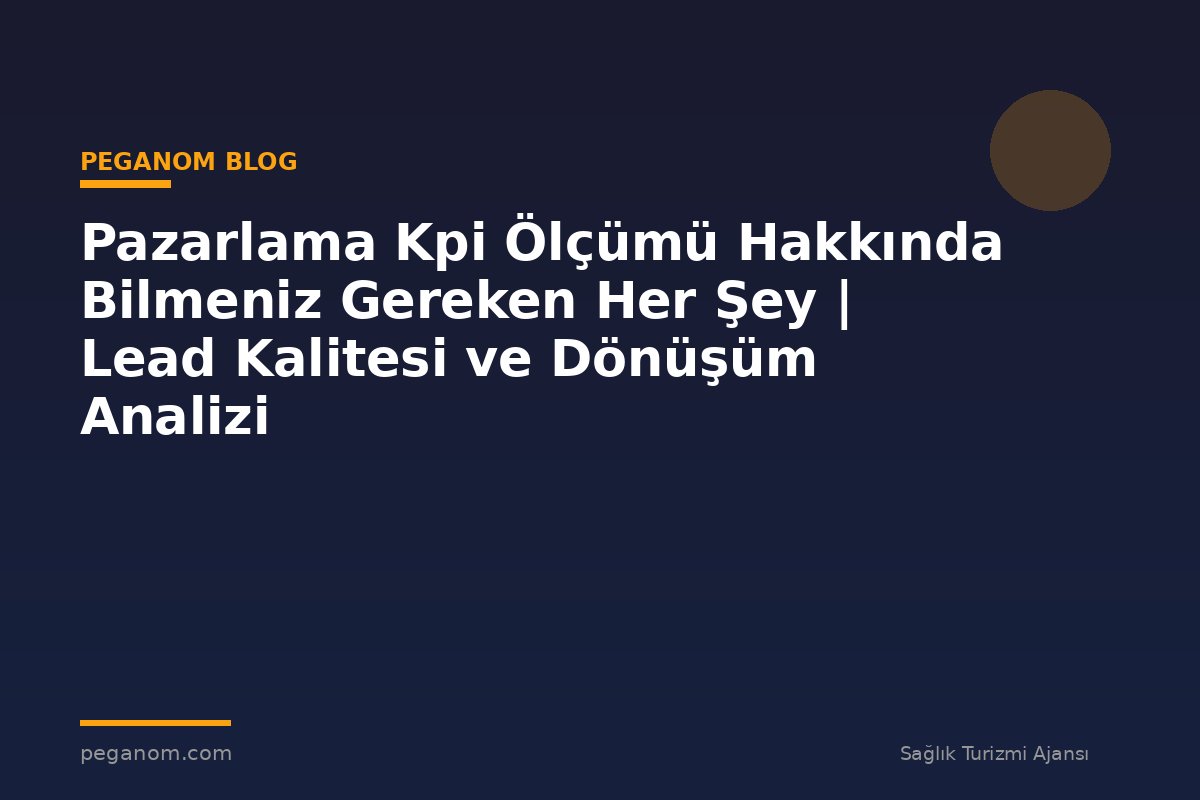 Pazarlama Kpi Ölçümü Hakkında Bilmeniz Gereken Her Şey | Lead Kalitesi ve Dönüşüm Analizi