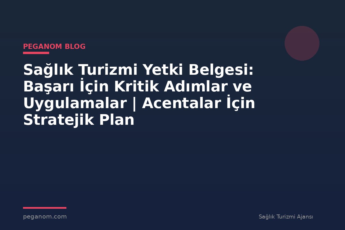 Sağlık Turizmi Yetki Belgesi: Başarı İçin Kritik Adımlar ve Uygulamalar | Acentalar İçin Stratejik Plan