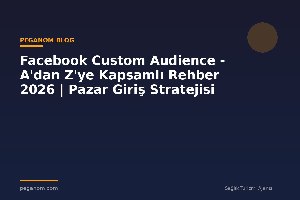 Facebook Custom Audience - A'dan Z'ye Kapsamlı Rehber 2026 | Pazar Giriş Stratejisi