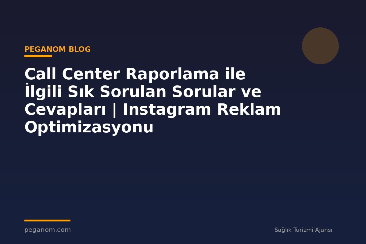 Call Center Raporlama ile İlgili Sık Sorulan Sorular ve Cevapları | Instagram Reklam Optimizasyonu