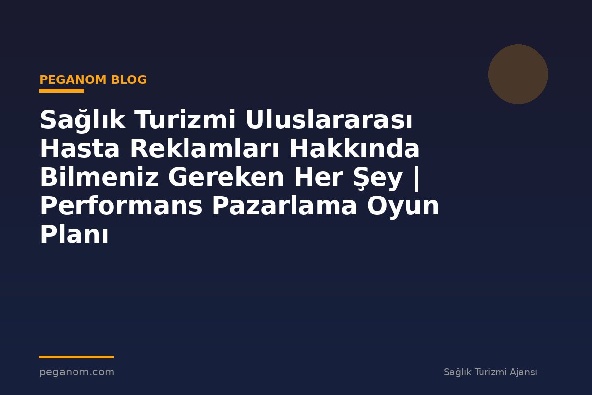 Sağlık Turizmi Uluslararası Hasta Reklamları Hakkında Bilmeniz Gereken Her Şey | Performans Pazarlama Oyun Planı