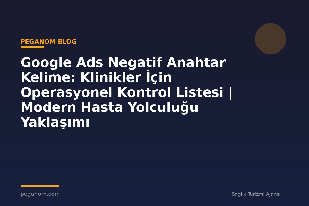 Google Ads Negatif Anahtar Kelime: Klinikler İçin Operasyonel Kontrol Listesi | Modern Hasta Yolculuğu Yaklaşımı