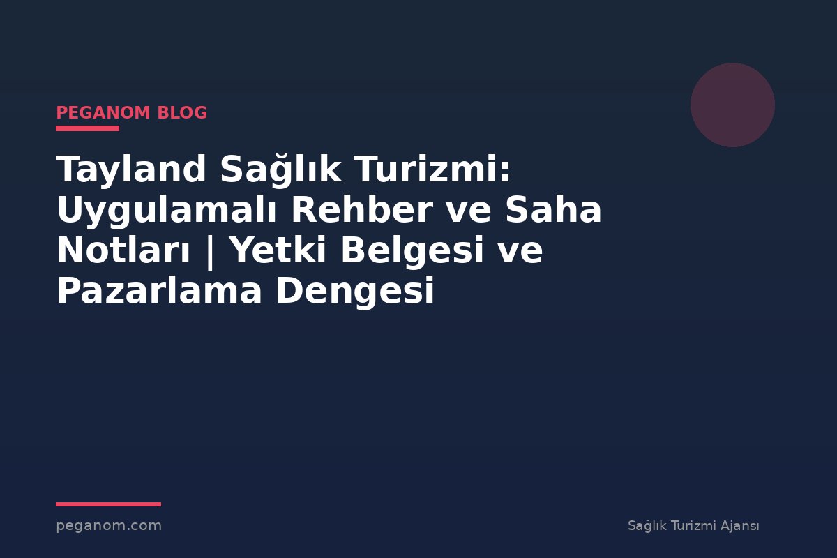 Tayland Sağlık Turizmi: Uygulamalı Rehber ve Saha Notları | Yetki Belgesi ve Pazarlama Dengesi