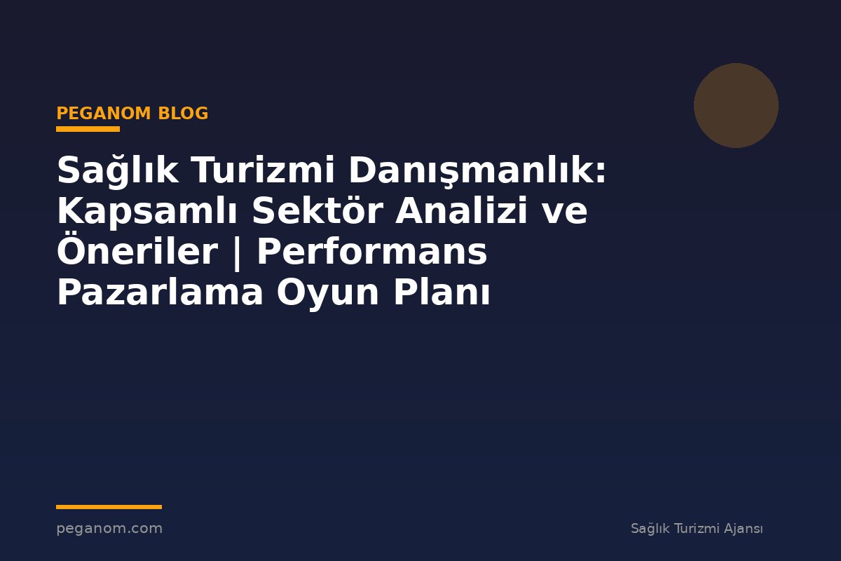 Sağlık Turizmi Danışmanlık: Kapsamlı Sektör Analizi ve Öneriler | Performans Pazarlama Oyun Planı