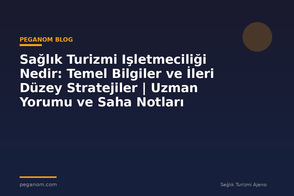 Sağlık Turizmi Işletmeciliği Nedir: Temel Bilgiler ve İleri Düzey Stratejiler | Uzman Yorumu ve Saha Notları