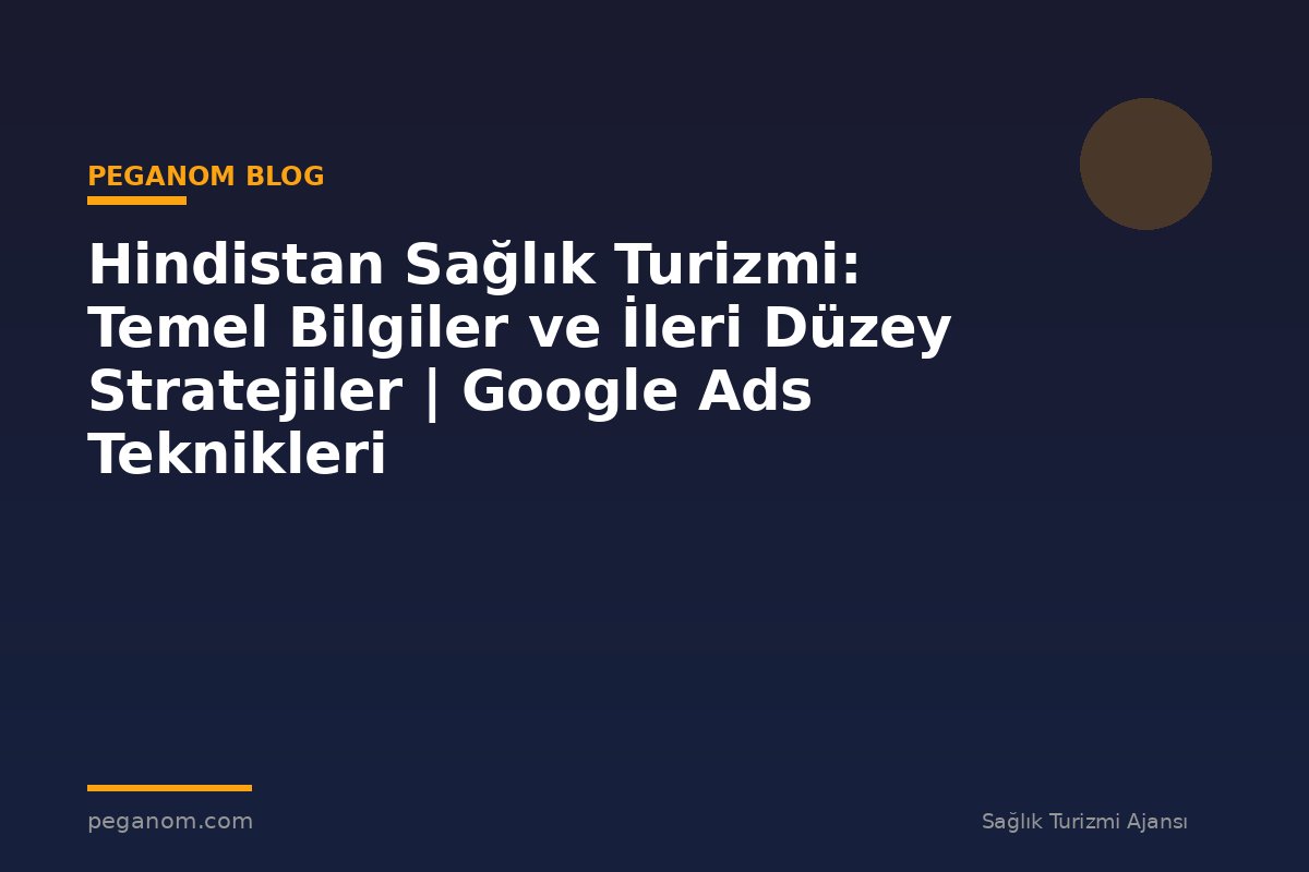 Hindistan Sağlık Turizmi: Temel Bilgiler ve İleri Düzey Stratejiler | Google Ads Teknikleri