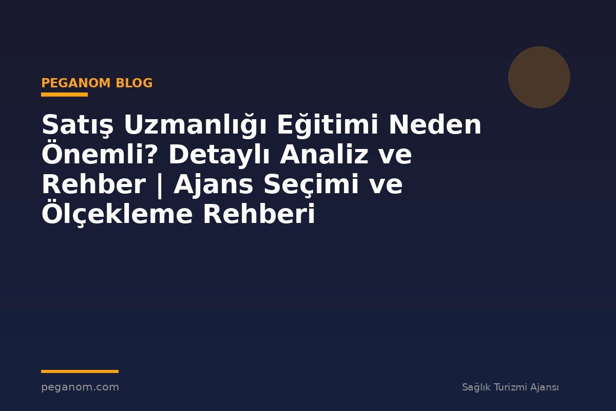 Satış Uzmanlığı Eğitimi Neden Önemli? Detaylı Analiz ve Rehber | Ajans Seçimi ve Ölçekleme Rehberi