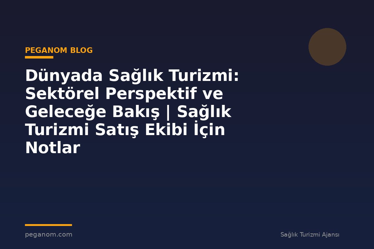 Dünyada Sağlık Turizmi: Sektörel Perspektif ve Geleceğe Bakış | Sağlık Turizmi Satış Ekibi İçin Notlar