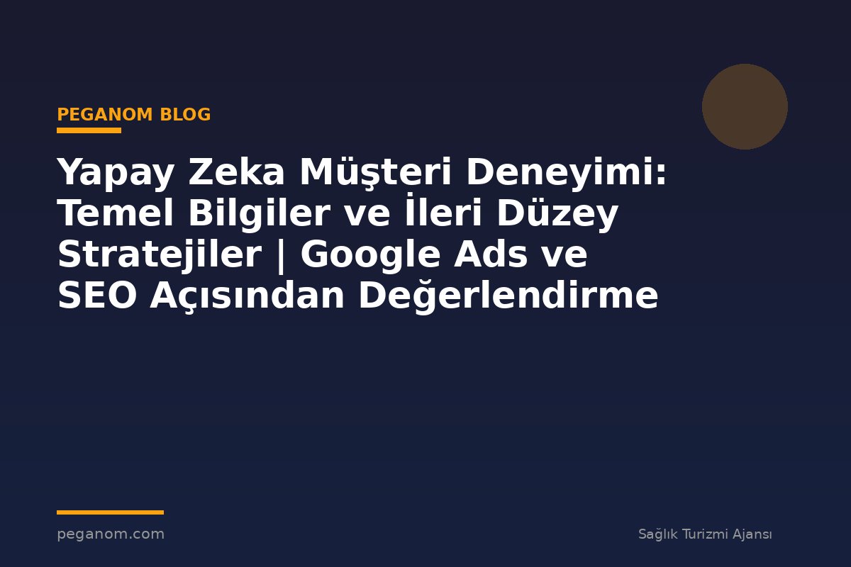 Yapay Zeka Müşteri Deneyimi: Temel Bilgiler ve İleri Düzey Stratejiler | Google Ads ve SEO Açısından Değerlendirme